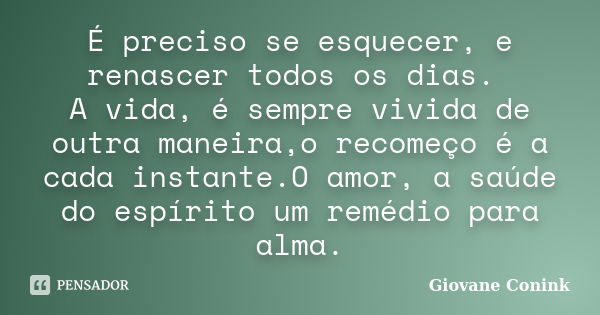 É preciso se esquecer, e renascer todos os dias. A vida, é sempre vivida de outra maneira,o recomeço é a cada instante.O amor, a saúde do espírito um remédio pa... Frase de Giovane Conink.