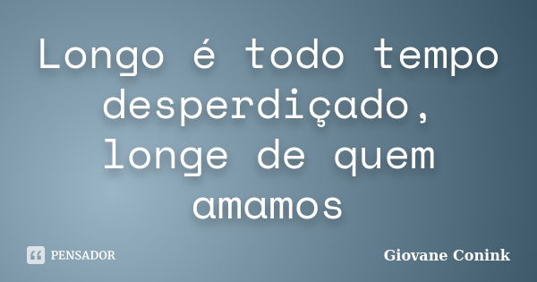 Longo é todo tempo desperdiçado, longe de quem amamos... Frase de Giovane Conink.