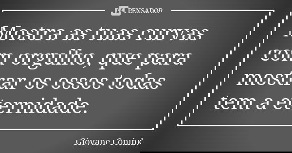 Mostra as tuas curvas com orgulho, que para mostrar os ossos todas tem a eternidade.... Frase de Giovane Conink.