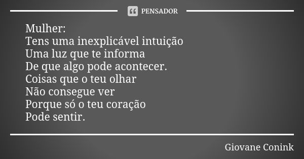 Mulher: Tens uma inexplicável intuição Uma luz que te informa De que algo pode acontecer. Coisas que o teu olhar Não consegue ver Porque só o teu coração Pode s... Frase de Giovane Conink.