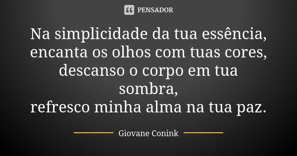 Na simplicidade da tua essência, encanta os olhos com tuas cores, descanso o corpo em tua sombra, refresco minha alma na tua paz.... Frase de Giovane Conink.