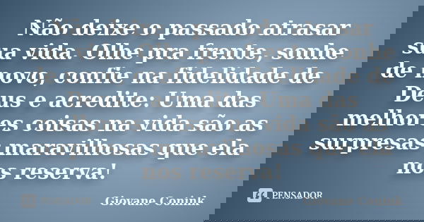 Não deixe o passado atrasar sua vida. Olhe pra frente, sonhe de novo, confie na fidelidade de Deus e acredite: Uma das melhores coisas na vida são as surpresas ... Frase de Giovane Conink.
