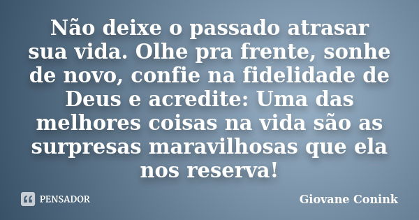 Não deixe o passado atrasar sua vida. Olhe pra frente, sonhe de novo, confie na fidelidade de Deus e acredite: Uma das melhores coisas na vida são as surpresas ... Frase de Giovane Conink.