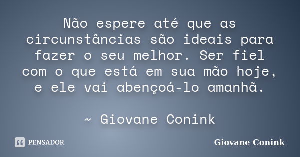 Não espere até que as circunstâncias são ideais para fazer o seu melhor. Ser fiel com o que está em sua mão hoje, e ele vai abençoá-lo amanhã. ~ Giovane Conink... Frase de Giovane Conink.