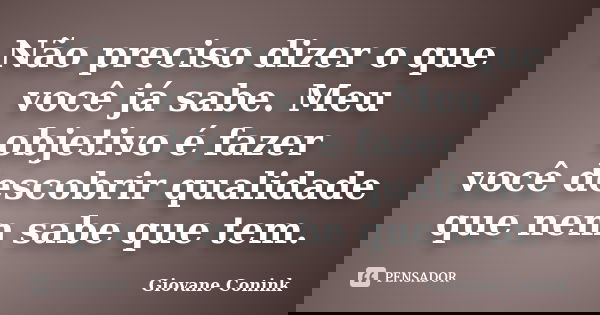 Não preciso dizer o que você já sabe. Meu objetivo é fazer você descobrir qualidade que nem sabe que tem.... Frase de Giovane Conink.
