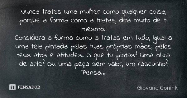 Nunca trates uma mulher como qualquer coisa, porque a forma como a tratas, dirá muito de ti mesmo. Considera a forma como a tratas em tudo, igual a uma tela pin... Frase de Giovane Conink.