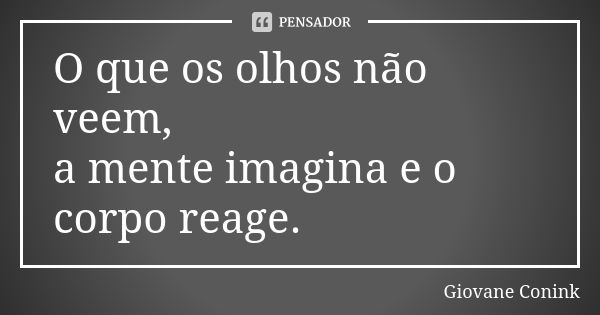 O que os olhos não veem, a mente imagina e o corpo reage.... Frase de Giovane Conink.