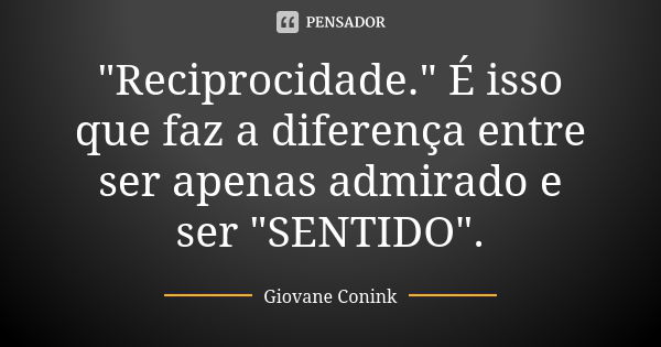 "Reciprocidade." É isso que faz a diferença entre ser apenas admirado e ser "SENTIDO".... Frase de Giovane Conink.