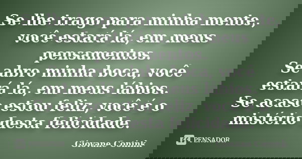 Se lhe trago para minha mente, você estará lá, em meus pensamentos. Se abro minha boca, você estará lá, em meus lábios. Se acaso estou feliz, você é o mistério ... Frase de Giovane Conink.