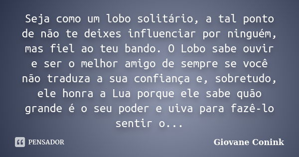 Seja como um lobo solitário, a tal ponto de não te deixes influenciar por ninguém, mas fiel ao teu bando. O Lobo sabe ouvir e ser o melhor amigo de sempre se vo... Frase de Giovane Conink.