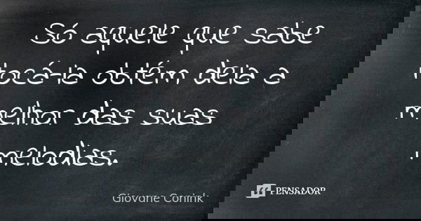 Só aquele que sabe tocá-la obtém dela a melhor das suas melodias.... Frase de Giovane Conink.