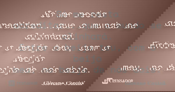 Só me resta acreditar...que o mundo se alinhará. Entre o beijo teu, com o beijo meu, no beijo de nós dois.... Frase de Giovane Conink.