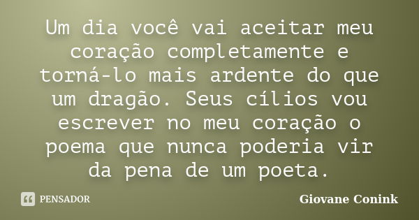 Um dia você vai aceitar meu coração completamente e torná-lo mais ardente do que um dragão. Seus cílios vou escrever no meu coração o poema que nunca poderia vi... Frase de Giovane Conink.