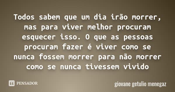 Todos sabem que um dia irão morrer, mas para viver melhor procuram esquecer isso. O que as pessoas procuram fazer é viver como se nunca fossem morrer para não m... Frase de Giovane Getúlio Menegaz.