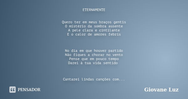 ETERNAMENTE Quero ter em meus braços gentis O mistério da sombra ausente A pele clara e cintilante E o calor de amores febris No dia em que houver partido Não f... Frase de Giovane Luz.