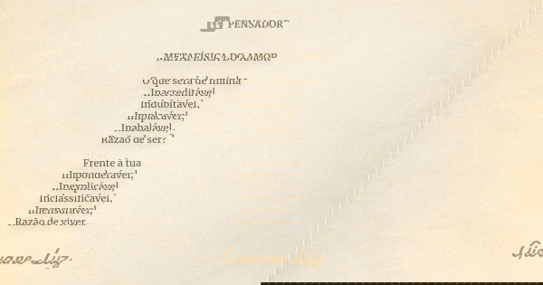 METAFÍSICA DO AMOR O que será de minha Inacreditável, Indubitável, Implacável, Inabalável, Razão de ser? Frente à tua Imponderável, Inexplicável, Inclassificáve... Frase de Giovane Luz.