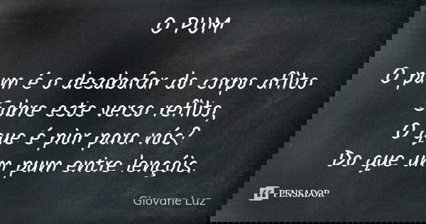 O PUM O pum é o desabafar do corpo aflito Sobre este verso reflito, O que é pior para nós? Do que um pum entre lençóis.... Frase de Giovane Luz.