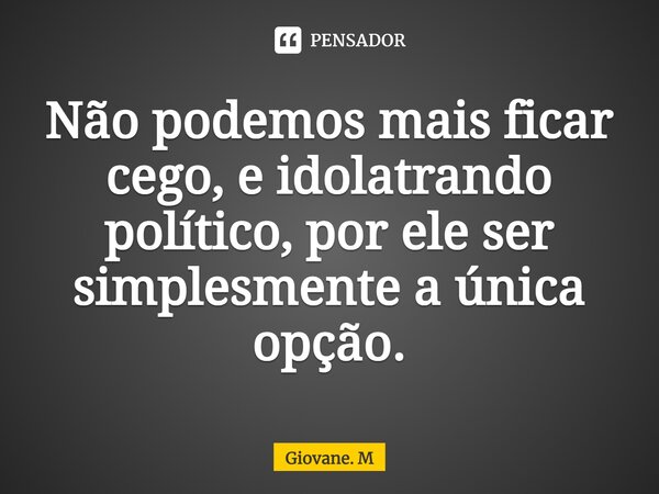 ⁠Não podemos mais ficar cego, e idolatrando político, por ele ser simplesmente a única opção.... Frase de Giovane. M.
