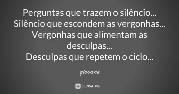 Perguntas que trazem o silêncio... Silêncio que escondem as vergonhas... Vergonhas que alimentam as desculpas... Desculpas que repetem o ciclo...... Frase de Giovane.