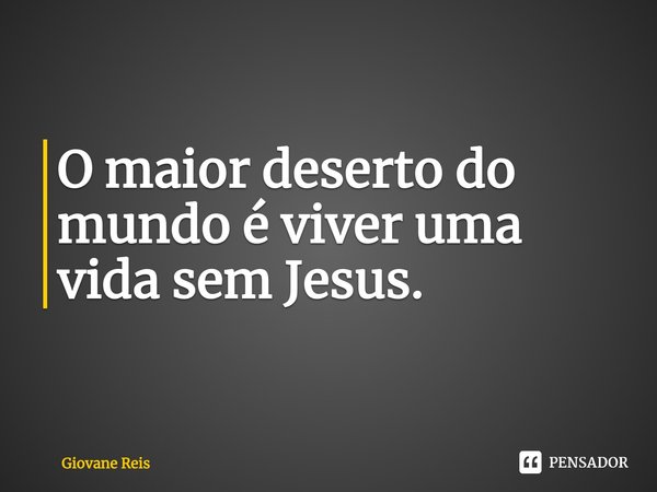 O maior deserto do mundo é viver uma vida sem Jesus.... Frase de Giovane Reis.