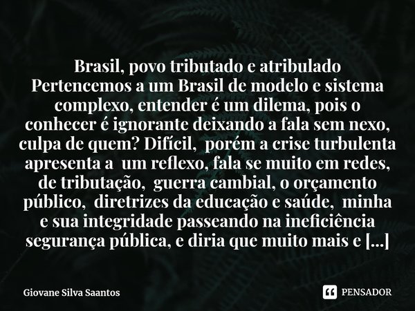 ⁠Brasil, povo tributado e atribulado Pertencemos a um Brasil de modelo e sistema complexo, entender é um dilema, pois o conhecer é ignorante deixando a fala sem... Frase de Giovane Silva Saantos.