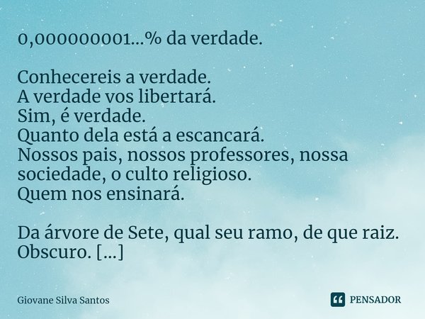 ⁠0,000000001...% da verdade. Conhecereis a verdade.
A verdade vos libertará.
Sim, é verdade.
Quanto dela está a escancará.
Nossos pais, nossos professores, noss... Frase de Giovane Silva Santos.