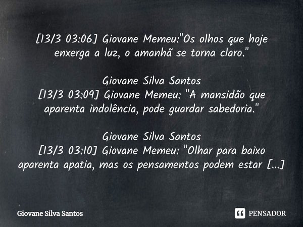 ⁠[13/3 03:06] Giovane Memeu: "Os olhos que hoje enxerga a luz, o amanhã se torna claro." Giovane Silva Santos [13/3 03:09] Giovane Memeu: "A mans... Frase de Giovane Silva Santos.