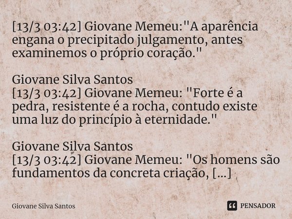 ⁠[13/3 03:42] Giovane Memeu: "A aparência engana o precipitado julgamento, antes examinemos o próprio coração." Giovane Silva Santos [13/3 03:42] Giov... Frase de Giovane Silva Santos.