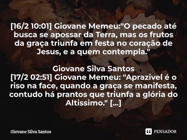 ⁠[16/2 10:01] Giovane Memeu: "O pecado até busca se apossar da Terra, mas os frutos da graça triunfa em festa no coração de Jesus, e a quem contempla."... Frase de Giovane Silva Santos.