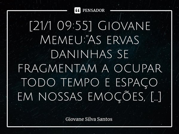 ⁠[21/1 09:55] Giovane Memeu: "As ervas daninhas se fragmentam a ocupar todo tempo e espaço em nossas emoções, ora coragem em esvaziar destes, antes, mais d... Frase de Giovane Silva Santos.