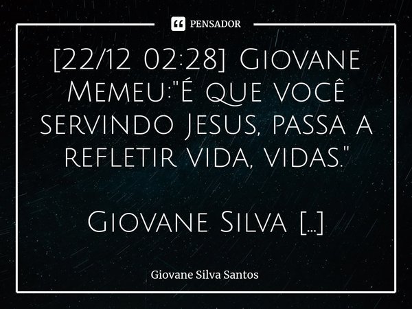 ⁠[22/12 02:28] Giovane Memeu: "É que você servindo Jesus, passa a refletir vida, vidas." Giovane Silva Santos
[22/12 02:29] Giovane Memeu: "É que... Frase de Giovane Silva Santos.