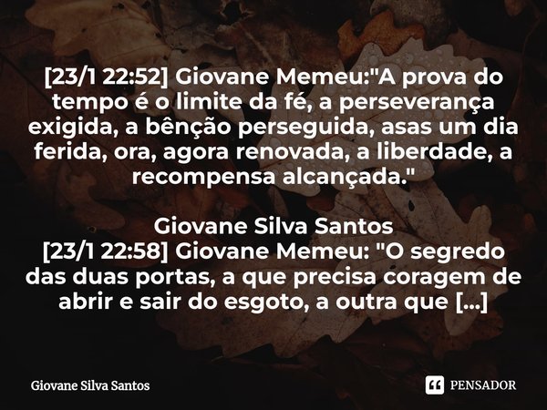 ⁠[23/1 22:52] Giovane Memeu: "A prova do tempo é o limite da fé, a perseverança exigida, a bênção perseguida, asas um dia ferida, ora, agora renovada, a li... Frase de Giovane Silva Santos.