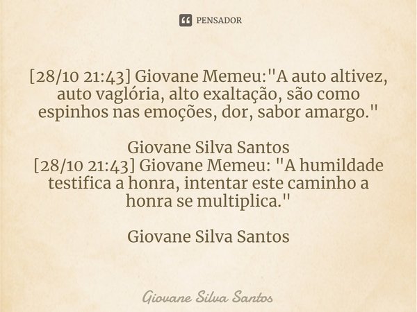 ⁠[28/10 21:43] Giovane Memeu: "A auto altivez, auto vaglória, alto exaltação, são como espinhos nas emoções, dor, sabor amargo." Giovane Silva Santos
... Frase de Giovane Silva Santos.