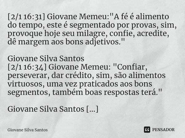 ⁠[2/1 16:31] Giovane Memeu: "A fé é alimento do tempo, este é segmentado por provas, sim, provoque hoje seu milagre, confie, acredite, dê margem aos bons a... Frase de Giovane Silva Santos.