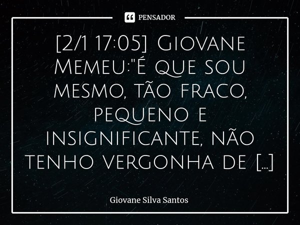 ⁠[2/1 17:05] Giovane Memeu: "É que sou mesmo, tão fraco, pequeno e insignificante, não tenho vergonha de me humilhar, dependo mesmo de Deus, grato a unimul... Frase de Giovane Silva Santos.