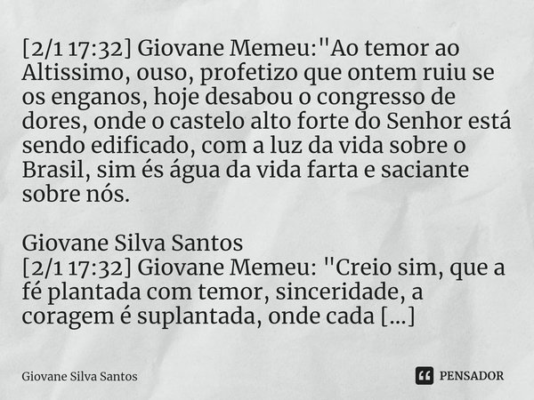 ⁠[2/1 17:32] Giovane Memeu: "Ao temor ao Altissimo, ouso, profetizo que ontem ruiu se os enganos, hoje desabou o congresso de dores, onde o castelo alto fo... Frase de Giovane Silva Santos.