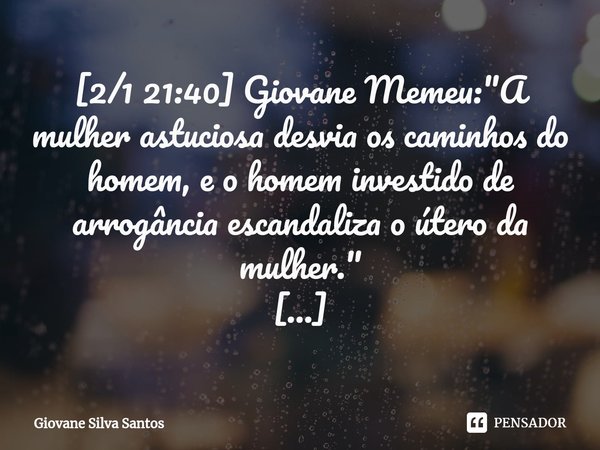 ⁠[2/1 21:40] Giovane Memeu: "A mulher astuciosa desvia os caminhos do homem, e o homem investido de arrogância escandaliza o útero da mulher." Giovane... Frase de Giovane Silva Santos.