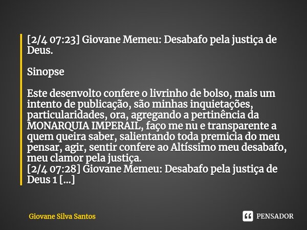⁠[2/4 07:23] Giovane Memeu: Desabafo pela justiça de Deus. Sinopse Este desenvolto confere o livrinho de bolso, mais um intento de publicação, são minhas inquie... Frase de Giovane Silva Santos.