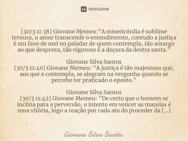 ⁠[30/3 11:38] Giovane Memeu: "A misericórdia é sublime ternura, o amor transcende o entendimento, contudo a justiça é um favo de mel no paladar de quem con... Frase de Giovane Silva Santos.