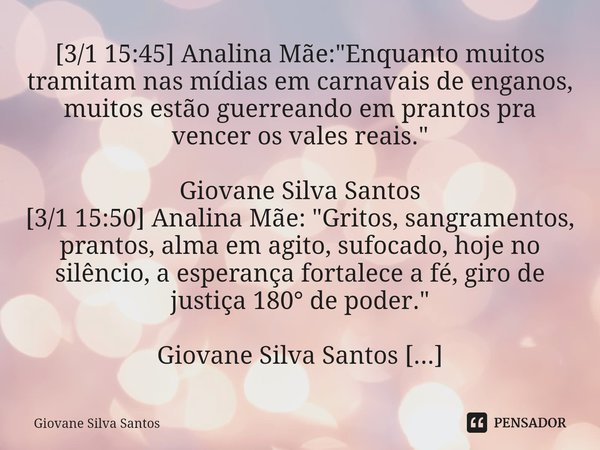 ⁠[3/1 15:45] Analina Mãe: "Enquanto muitos tramitam nas mídias em carnavais de enganos, muitos estão guerreando em prantos pra vencer os vales reais."... Frase de Giovane Silva Santos.