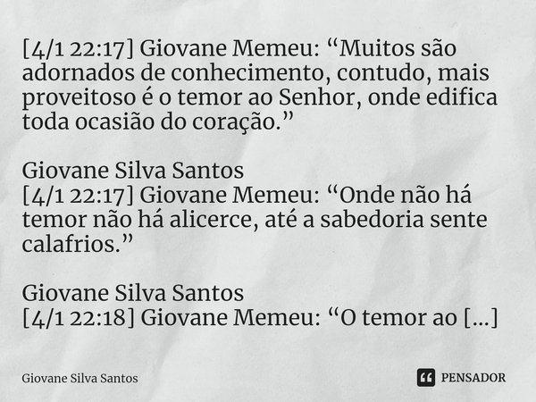 ⁠[4/1 22:17] Giovane Memeu: “Muitos são adornados de conhecimento, contudo, mais proveitoso é o temor ao Senhor, onde edifica toda ocasião do coração.” Giovane ... Frase de Giovane Silva Santos.