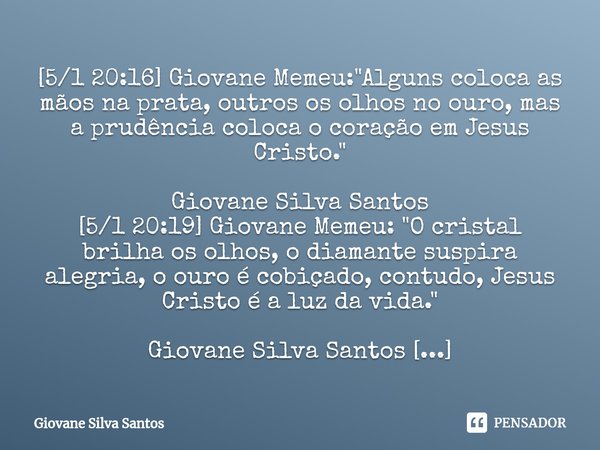 ⁠[5/1 20:16] Giovane Memeu: "Alguns coloca as mãos na prata, outros os olhos no ouro, mas a prudência coloca o coração em Jesus Cristo." Giovane Silva... Frase de Giovane Silva Santos.