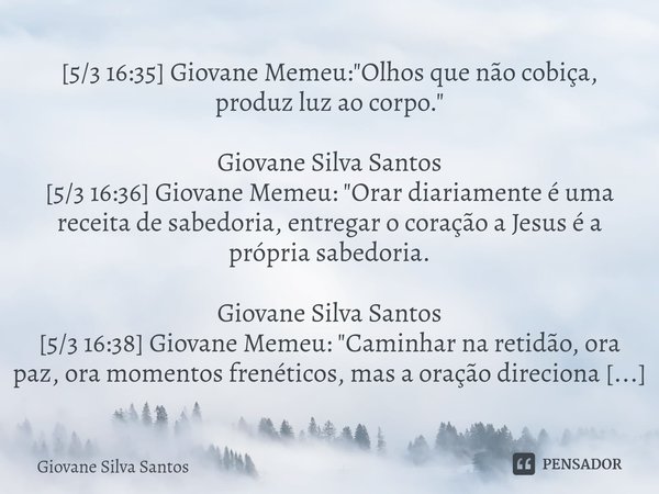 ⁠[5/3 16:35] Giovane Memeu: "Olhos que não cobiça, produz luz ao corpo." Giovane Silva Santos [5/3 16:36] Giovane Memeu: "Orar diariamente é uma ... Frase de Giovane Silva Santos.