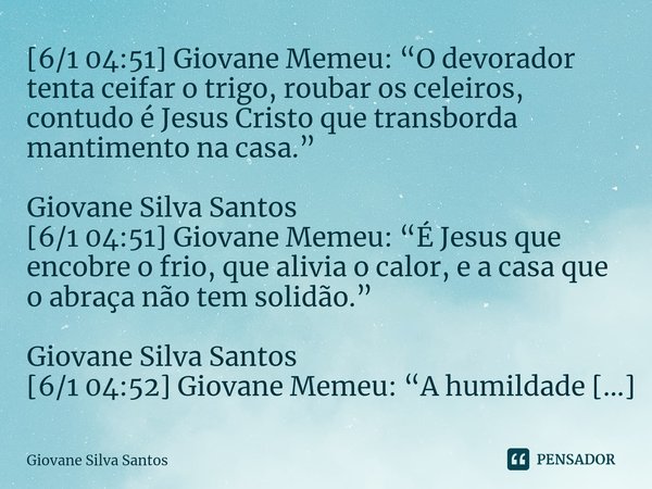 ⁠[6/1 04:51] Giovane Memeu: “O devorador tenta ceifar o trigo, roubar os celeiros, contudo é Jesus Cristo que transborda mantimento na casa.” Giovane Silva Sant... Frase de Giovane Silva Santos.