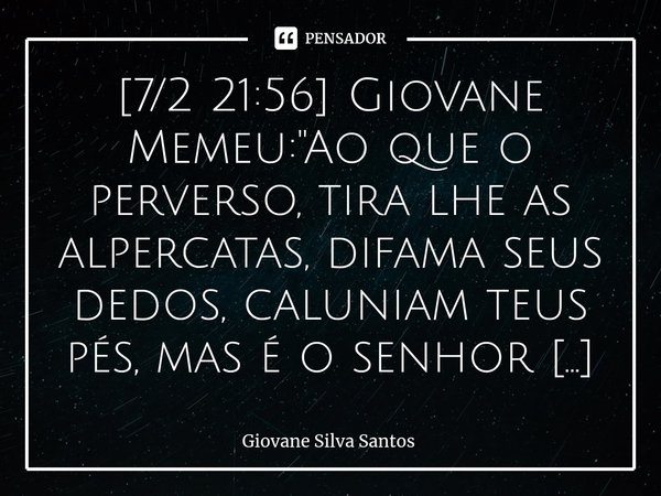 ⁠[7/2 21:56] Giovane Memeu: "Ao que o perverso, tira lhe as alpercatas, difama seus dedos, caluniam teus pés, mas é o senhor que firma os passos, ora, conf... Frase de Giovane Silva Santos.