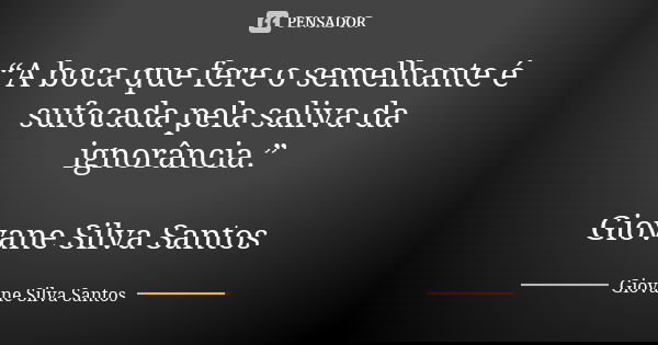 “A boca que fere o semelhante é sufocada pela saliva da ignorância.” Giovane Silva Santos... Frase de Giovane Silva Santos.