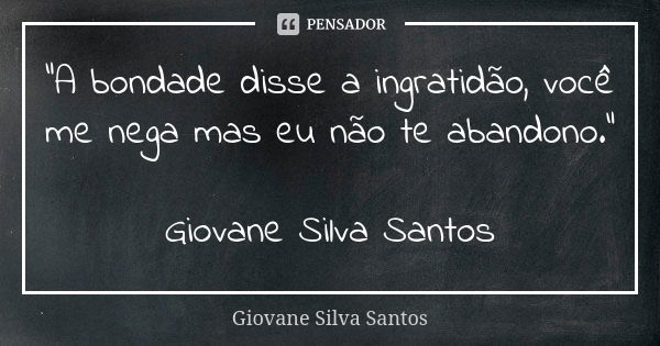 “A bondade disse a ingratidão, você me nega mas eu não te abandono.” Giovane Silva Santos... Frase de Giovane Silva Santos.