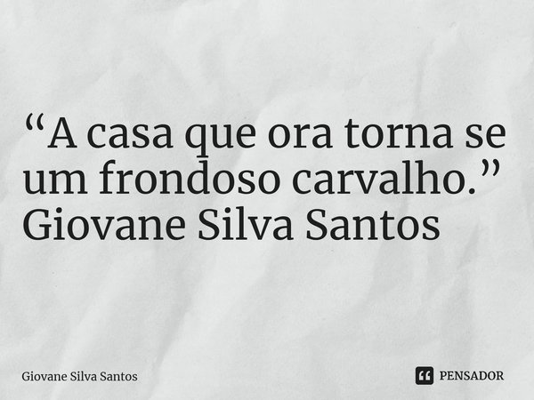 ⁠“A casa que ora torna se um frondoso carvalho.” Giovane Silva Santos... Frase de Giovane Silva Santos.