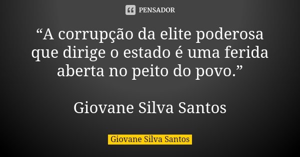 “A corrupção da elite poderosa que dirige o estado é uma ferida aberta no peito do povo.” Giovane Silva Santos... Frase de Giovane Silva Santos.