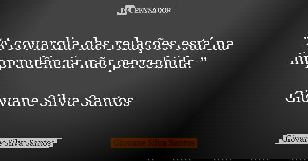 “A covardia das relações está na imprudência não percebida.” Giovane Silva Santos... Frase de Giovane Silva Santos.
